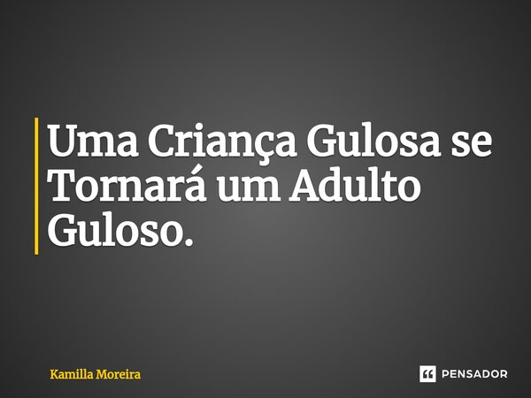 Uma Criança Gulosa se Tornará um Adulto Guloso⁠.... Frase de Kamilla Moreira.