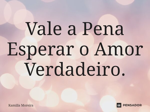 Vale a Pena Esperar o Amor Verdadeiro.... Frase de Kamilla Moreira.