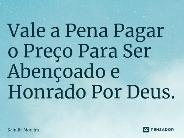 ⁠Vale a Pena Pagar o Preço Para Ser Abençoado e Honrado Por Deus.... Frase de Kamilla Moreira.