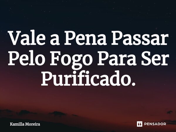 ⁠Vale a Pena Passar Pelo Fogo Para Ser Purificado.... Frase de Kamilla Moreira.