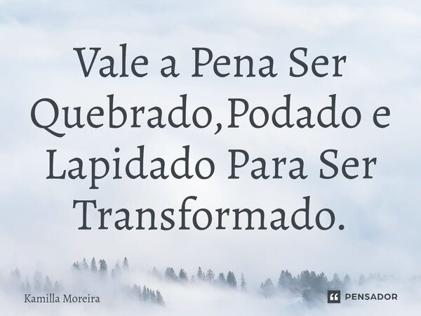 ⁠Vale a Pena Ser Quebrado,Podado e Lapidado Para Ser Transformado.... Frase de Kamilla Moreira.
