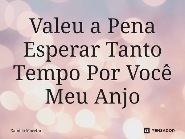 ⁠Valeu a Pena Esperar Tanto Tempo Por Você Meu Anjo... Frase de Kamilla Moreira.