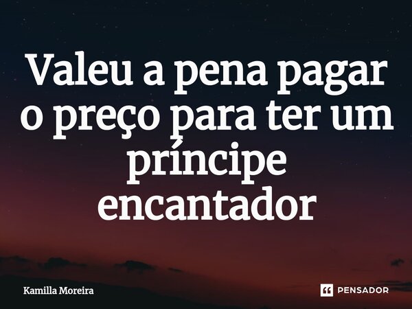 Valeu a pena pagar o preço para ter um príncipe encantador... Frase de Kamilla Moreira.