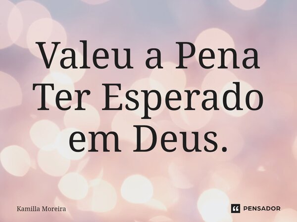 ⁠Valeu a Pena Ter Esperado em Deus.... Frase de Kamilla Moreira.