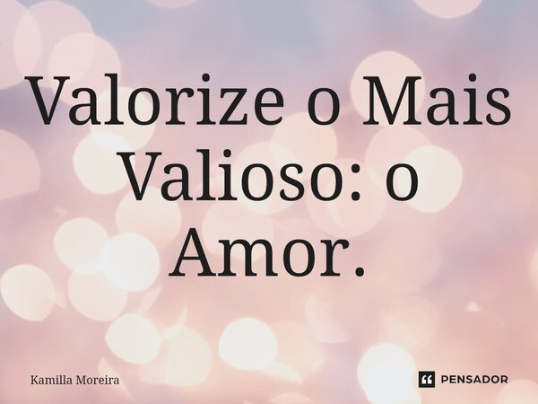 ⁠Valorize o Mais Valioso: o Amor.... Frase de Kamilla Moreira.