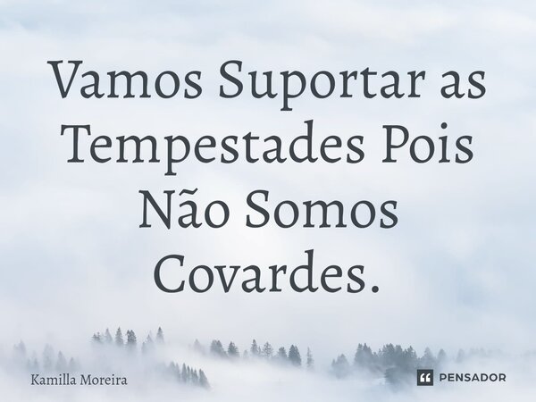 Vamos Suportar as Tempestades Pois Não Somos Covardes.⁠... Frase de Kamilla Moreira.