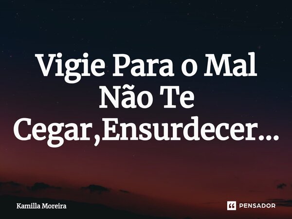 ⁠Vigie Para o Mal Não Te Cegar,Ensurdecer...... Frase de Kamilla Moreira.