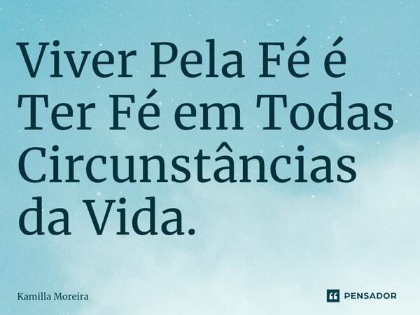 ⁠Viver Pela Fé é Ter Fé em Todas Circunstâncias da Vida.... Frase de Kamilla Moreira.