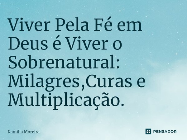 Viver Pela Fé em Deus é Viver o Sobrenatural: Milagres,Curas e Multiplicação.... Frase de Kamilla Moreira.