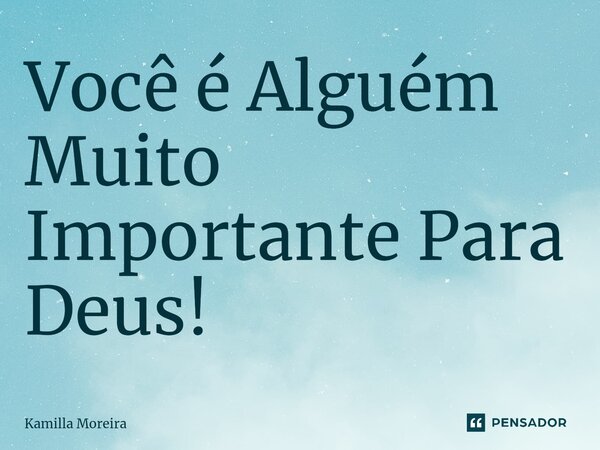 ⁠Você é Alguém Muito Importante Para Deus!... Frase de Kamilla Moreira.