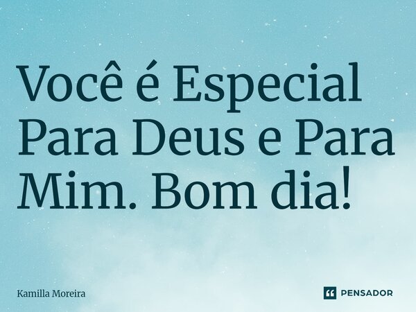 ⁠Você é Especial Para Deus e Para Mim. Bom dia!... Frase de Kamilla Moreira.