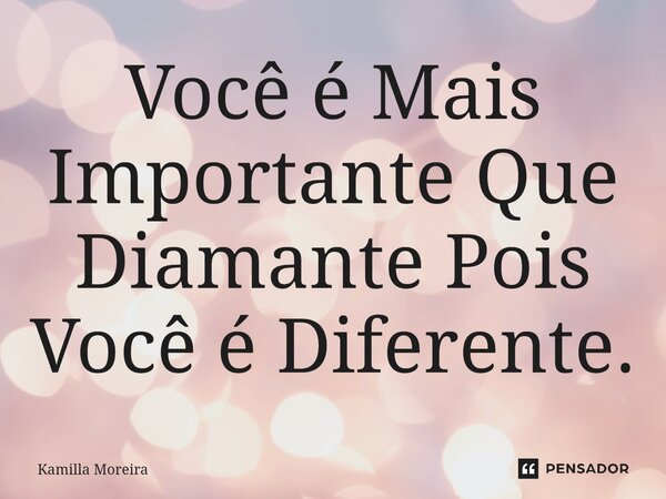 ⁠Você é Mais Importante Que Diamante Pois Você é Diferente.... Frase de Kamilla Moreira.