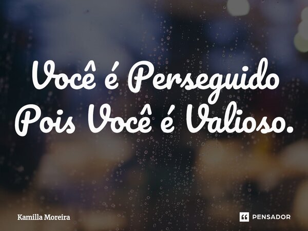 Você é Perseguido Pois Você é Valioso.... Frase de Kamilla Moreira.