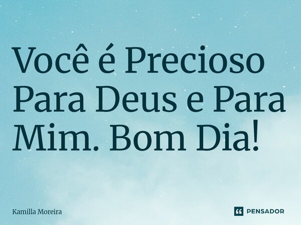 Você é Precioso Para Deus e Para Mim. Bom Dia!⁠... Frase de Kamilla Moreira.