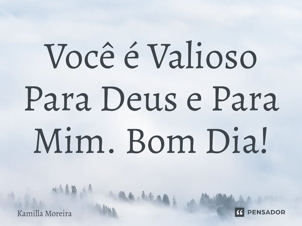 ⁠Você é Valioso Para Deus e Para Mim. Bom Dia!... Frase de Kamilla Moreira.
