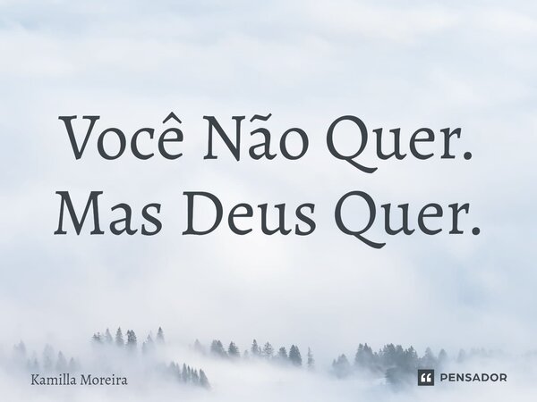 ⁠Você Não Quer. Mas Deus Quer.... Frase de Kamilla Moreira.