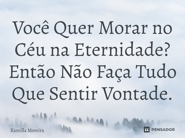 ⁠Você Quer Morar no Céu na Eternidade? Então Não Faça Tudo Que Sentir Vontade.... Frase de Kamilla Moreira.