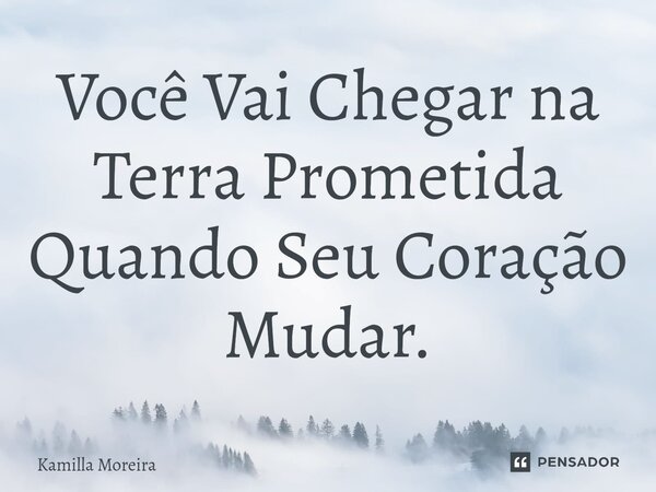 Você Vai Chegar na Terra Prometida Quando Seu Coração Mudar.... Frase de Kamilla Moreira.