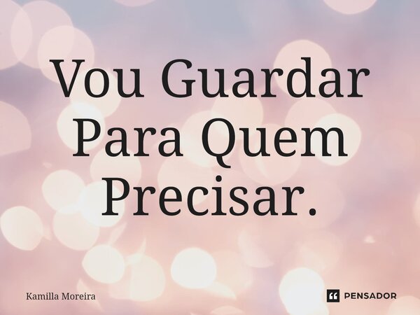 ⁠Vou Guardar Para Quem Precisar.... Frase de Kamilla Moreira.