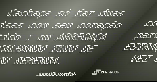Cachaça só faz duas coisas com seu coração partido : ou ARREGAÇA ESTRAÇALHANDO TUDO DE VEZ OU REMENDA.... Frase de Kamilla Porfirio.