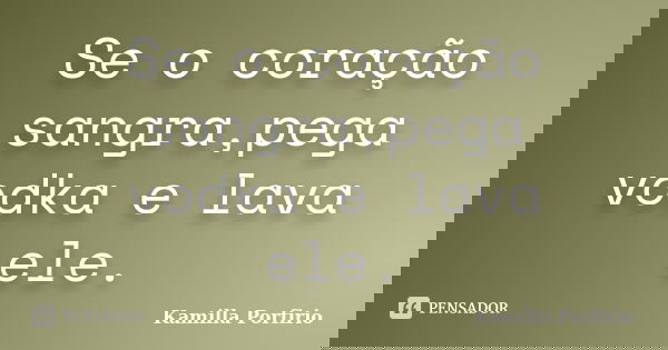 Se o coração sangra,pega vodka e lava ele.... Frase de Kamilla Porfirio.
