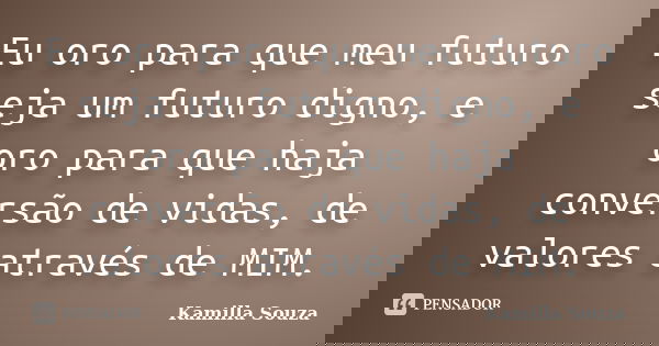 Eu oro para que meu futuro seja um futuro digno, e oro para que haja conversão de vidas, de valores através de MIM.... Frase de Kamilla Souza.