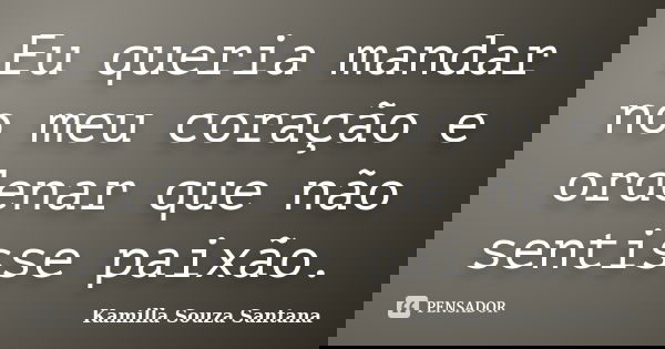 Eu queria mandar no meu coração e ordenar que não sentisse paixão.... Frase de Kamilla Souza Santana.