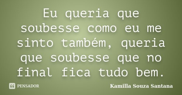 Eu queria que soubesse como eu me sinto também, queria que soubesse que no final fica tudo bem.... Frase de Kamilla Souza Santana.
