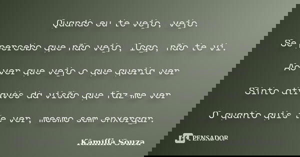 Quando eu te vejo, vejo. Se percebo que não vejo, logo, não te vi. Ao ver que vejo o que queria ver Sinto através da visão que faz-me ver O quanto quis te ver, ... Frase de Kamilla Souza.