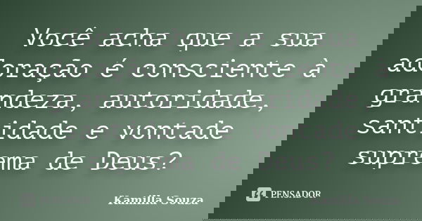 Você acha que a sua adoração é consciente à grandeza, autoridade, santidade e vontade suprema de Deus?... Frase de Kamilla Souza.