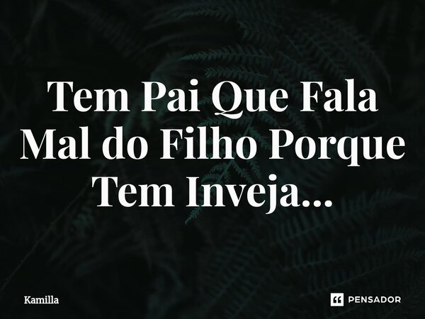 ⁠Tem Pai Que Fala Mal do Filho Porque Tem Inveja...... Frase de kamilla.