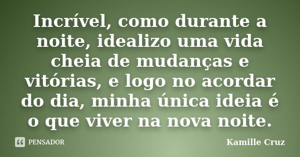 Incrível, como durante a noite, idealizo uma vida cheia de mudanças e vitórias, e logo no acordar do dia, minha única ideia é o que viver na nova noite.... Frase de Kamille Cruz.