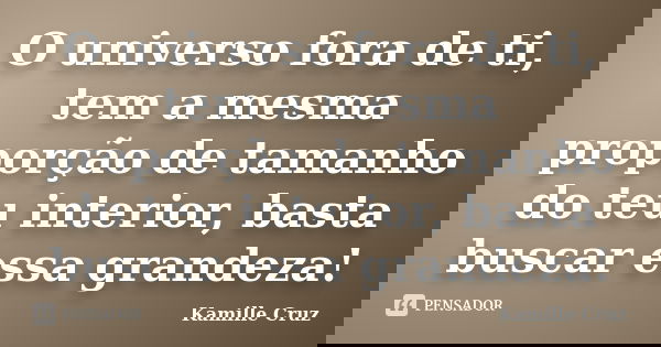 O universo fora de ti, tem a mesma proporção de tamanho do teu interior, basta buscar essa grandeza!... Frase de Kamille Cruz.