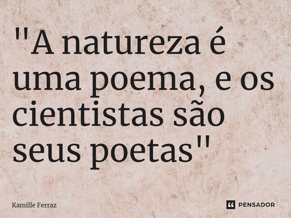 "⁠A natureza é uma poema, e os cientistas são seus poetas"... Frase de Kamille Ferraz.