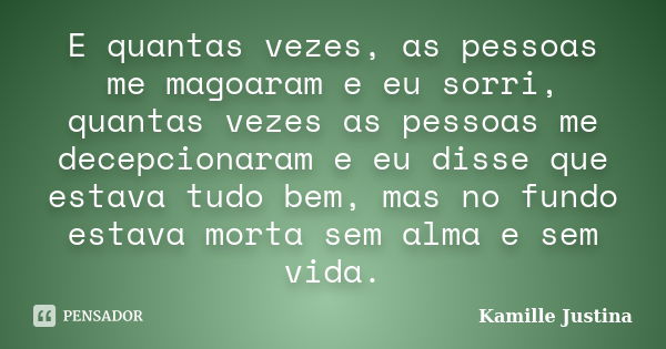 E quantas vezes, as pessoas me magoaram e eu sorri, quantas vezes as pessoas me decepcionaram e eu disse que estava tudo bem, mas no fundo estava morta sem alma... Frase de Kamille Justina.