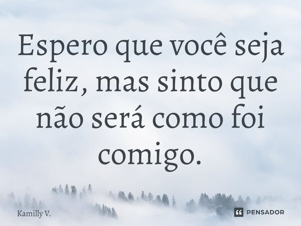 ⁠Espero que você seja feliz, mas sinto que não será como foi comigo.... Frase de Kamilly V..