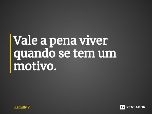 Vale a pena viver quando se tem um motivo.⁠... Frase de Kamilly V..