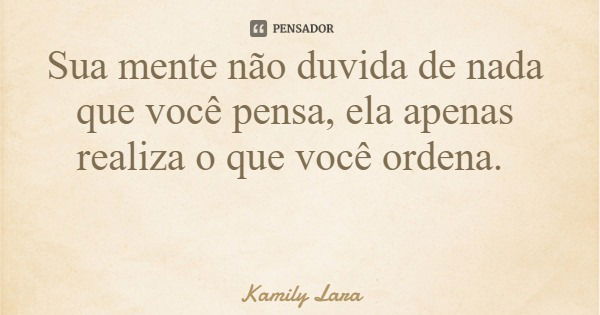 Sua mente não duvida de nada que você pensa, ela apenas realiza o que você ordena.... Frase de Kamily Lara.