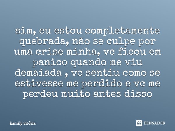 ⁠sim, eu estou completamente quebrada, não se culpe por uma crise minha, vc ficou em panico quando me viu demaiada , vc sentiu como se estivesse me perdido e vc... Frase de kamily vitória.