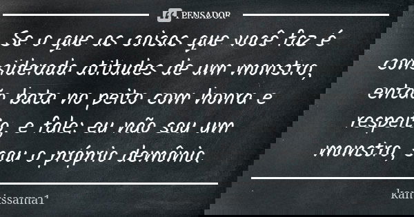 Se o que as coisas que você faz é considerada atitudes de um monstro, então bata no peito com honra e respeito, e fale: eu não sou um monstro, sou o próprio dem... Frase de kamissama1.