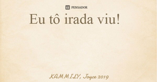 Eu tô irada viu!... Frase de KAMMILY, Joyce 2019.