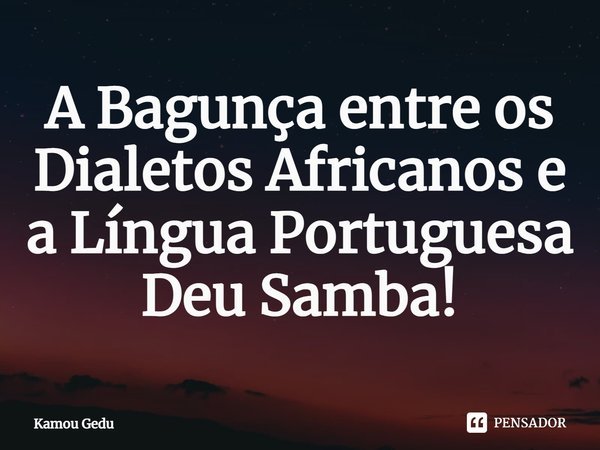 ⁠A Bagunça entre os Dialetos Africanos e a Língua Portuguesa Deu Samba!... Frase de Kamou Gedu.