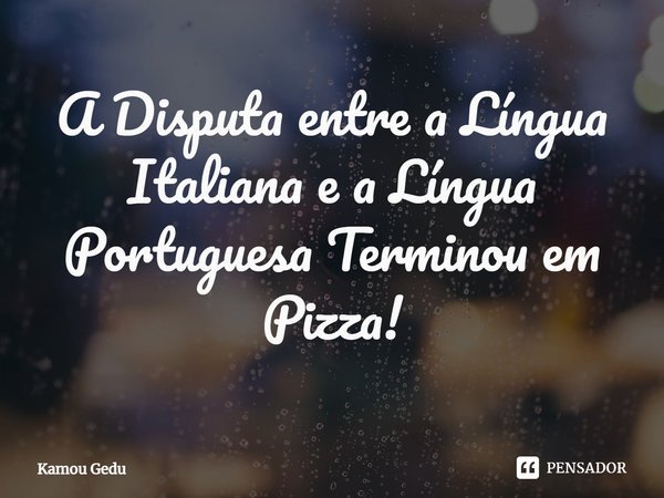 ⁠A Disputa entre a Língua Italiana e a Língua Portuguesa Terminou em Pizza!... Frase de Kamou Gedu.