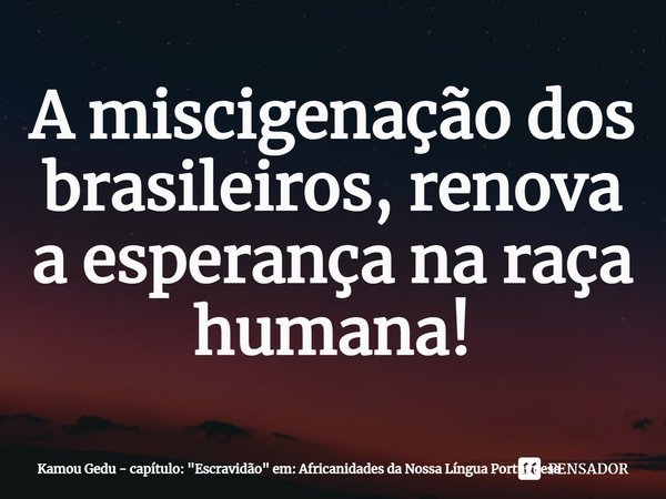 ⁠A miscigenação dos brasileiros, renova a esperança na raça humana!... Frase de Kamou Gedu - capítulo: 