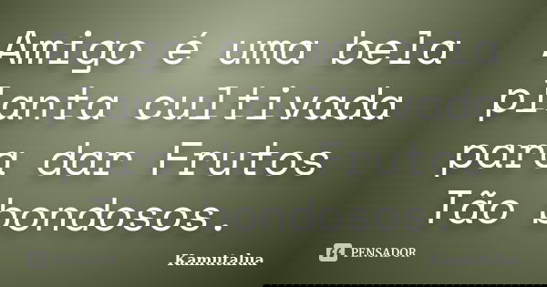 Amigo é uma bela planta cultivada para dar Frutos Tão bondosos.... Frase de Kamutalua.