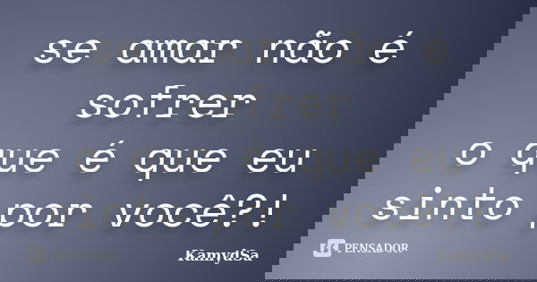 se amar não é sofrer o que é que eu sinto por você?!... Frase de KamydSa.