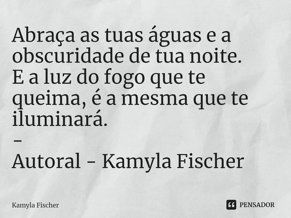 ⁠Abraça as tuas águas e a obscuridade de tua noite.
E a luz do fogo que te queima, é a mesma que te iluminará.
-
Autoral - Kamyla Fischer... Frase de Kamyla Fischer.