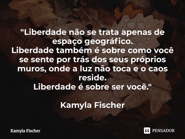 "⁠Liberdade não se trata apenas de espaço geográfico.
Liberdade também é sobre como você se sente por trás dos seus próprios muros, onde a luz não toca e o... Frase de Kamyla Fischer.