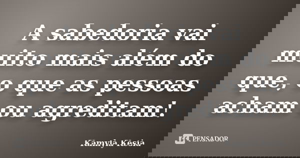 A sabedoria vai muito mais além do que, o que as pessoas acham ou agreditam!... Frase de Kamyla Kesia.