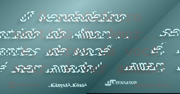 O verdadeiro sentido do Amor... é, antes de você amar, é ser amado!... Frase de Kamyla Kesia.